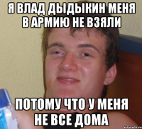 я влад дыдыкин меня в армию не взяли потому что у меня не все дома