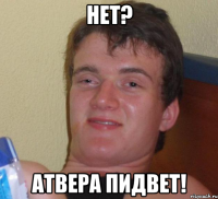 нет? атвера пидвет!