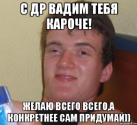 с др вадим тебя кароче! желаю всего всего,а конкретнее сам придумай))