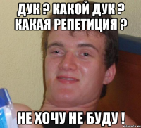 дук ? какой дук ? какая репетиция ? не хочу не буду !