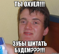 ты охуел!!! зубы шитать будем???!!!