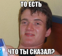 то есть что ты сказал?