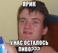 ярик у нас осталось пиво???