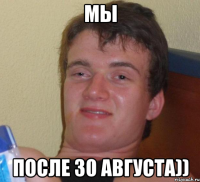 мы после 30 августа))