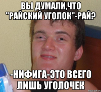 вы думали,что "райский уголок"-рай? -нифига-это всего лишь уголочек