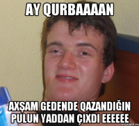 ay qurbaaaan axşam gedende qazandiğin pulun yaddan çixdi eeeeee