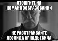 отожгите на командообразовании не расстраивайте леонида аркадьевича