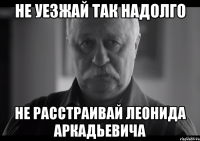 не уезжай так надолго не расстраивай леонида аркадьевича