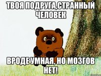 твоя подруга,странный человек вроде умная, но мозгов нет!