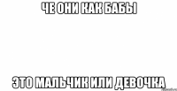 че они как бабы это мальчик или девочка