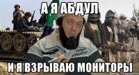 а я абдул и я взрываю мониторы