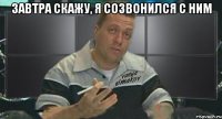 завтра скажу, я созвонился с ним 