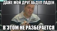 даже мой друг абдул ладен в этом не разберается