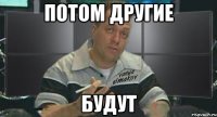 потом другие будут