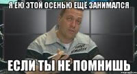 я ею этой осенью ещё занимался если ты не помнишь