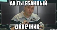 ах ты ебанный двоечник...