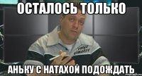 осталось только аньку с натахой подождать