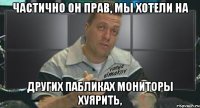 частично он прав, мы хотели на других пабликах мониторы хуярить,