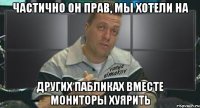 частично он прав, мы хотели на других пабликах вместе мониторы хуярить