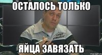 осталось только яйца завязать