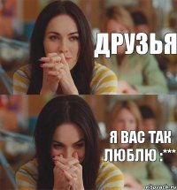 Друзья Я вас так люблю :***