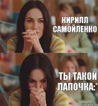 Кирилл Самойленко Ты такой лапочка:*