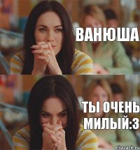 Ванюша Ты очень милый:3