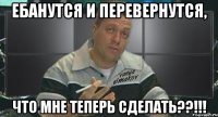 ебанутся и перевернутся, что мне теперь сделать??!!!