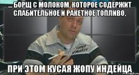 ... борщ с молоком, которое содержит слабительное и ракетное топливо, при этом кусая жопу индейца