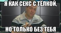 я как секс с тёлкой, но только без тебя