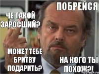 побрейся че такой заросший? может тебе бритву подарить? на кого ты похож?!