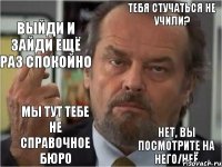 тебя стучаться не учили? выйди и зайди ещё раз спокойно мы тут тебе не справочное бюро нет, вы посмотрите на него/неё