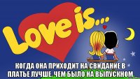  когда она приходит на свидание в платье лучше, чем было на выпускном