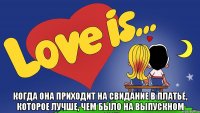  когда она приходит на свидание в платье, которое лучше, чем было на выпускном