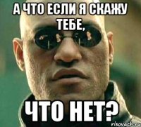 а что если я скажу тебе, что нет?