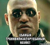  ебаный транквилизатор!!ебаный науйх!!