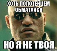 хоть полотенцем обматайся но я не твоя