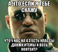 а что если я тебе скажу что у нас на 4.3 есть классы ,данжи,итемы и весь контект?