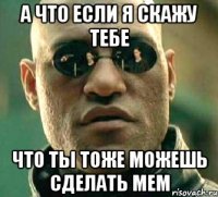 а что если я скажу тебе что ты тоже можешь сделать мем