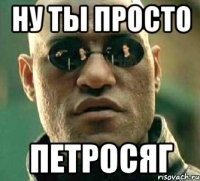 ну ты просто петросяг