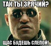 так ты зрячий? щас будешь слепой!