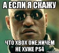 а если я скажу что xbox one,ничем не хуже ps4