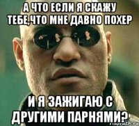 а что если я скажу тебе,что мне давно похер и я зажигаю с другими парнями?