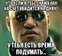 что если я тебе скажу как на счет увидится на днях? у тебя есть время подумать...