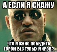 а если я скажу что можно победить гором без тупых миров?