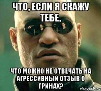 что, если я скажу тебе, что можно не отвечать на агрессивный отзыв о гринах?