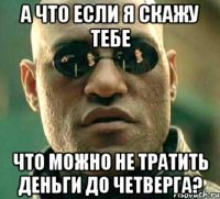 а что если я скажу тебе что можно не тратить деньги до четверга?