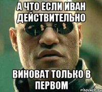 а что если иван действительно виноват только в первом