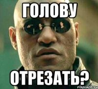 голову отрезать?