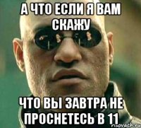 а что если я вам скажу что вы завтра не проснетесь в 11